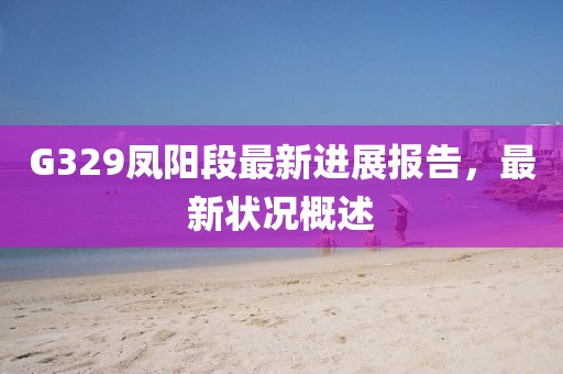 G329凤阳段最新进展报告，最新状况概述