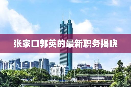 张家口郭英的最新职务揭晓