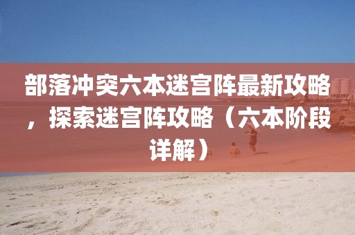 部落冲突六本迷宫阵最新攻略，探索迷宫阵攻略（六本阶段详解）