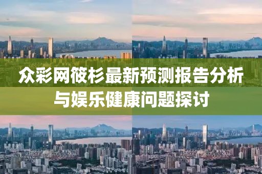 众彩网筱杉最新预测报告分析与娱乐健康问题探讨