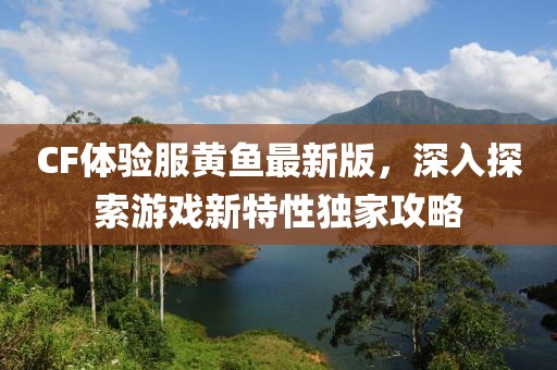 CF体验服黄鱼最新版，深入探索游戏新特性独家攻略