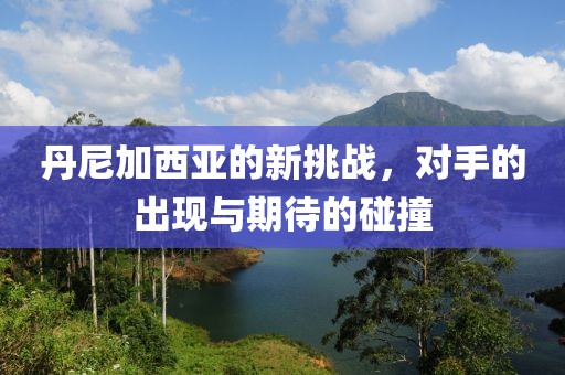 丹尼加西亚的新挑战，对手的出现与期待的碰撞
