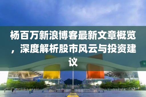 杨百万新浪博客最新文章概览，深度解析股市风云与投资建议