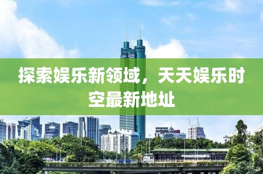 探索娱乐新领域，天天娱乐时空最新地址