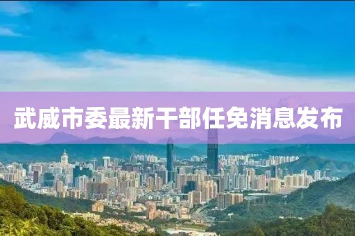 武威市委最新干部任免消息发布