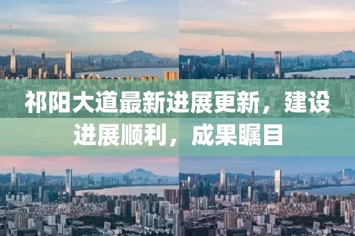 祁阳大道最新进展更新，建设进展顺利，成果瞩目
