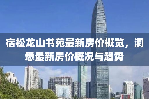 宿松龙山书苑最新房价概览，洞悉最新房价概况与趋势