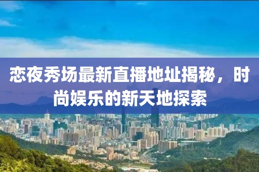 恋夜秀场最新直播地址揭秘，时尚娱乐的新天地探索