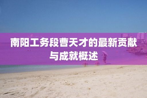 南阳工务段曹天才的最新贡献与成就概述