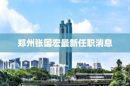郑州张国宏最新任职消息