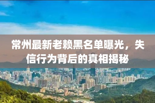 常州最新老赖黑名单曝光，失信行为背后的真相揭秘