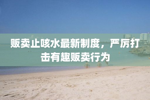 贩卖止咳水最新制度，严厉打击有趣贩卖行为