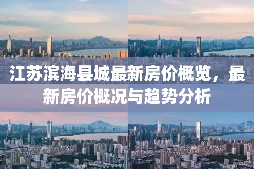 江苏滨海县城最新房价概览，最新房价概况与趋势分析