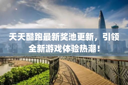 天天酷跑最新奖池更新，引领全新游戏体验热潮！
