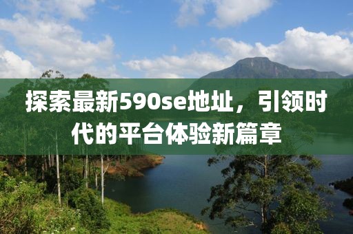 探索最新590se地址，引领时代的平台体验新篇章