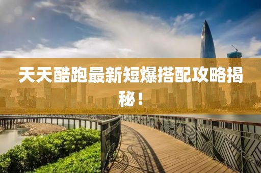 天天酷跑最新短爆搭配攻略揭秘！