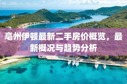 亳州伊顿最新二手房价概览，最新概况与趋势分析
