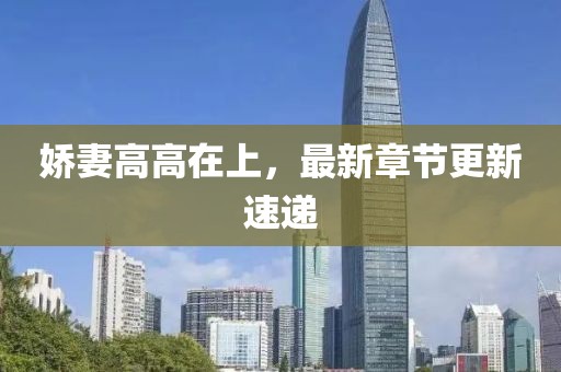 娇妻高高在上，最新章节更新速递
