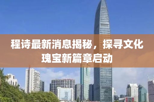 程诗最新消息揭秘，探寻文化瑰宝新篇章启动