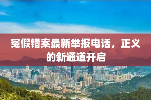 冤假错案最新举报电话，正义的新通道开启