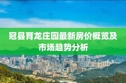 冠县育龙庄园最新房价概览及市场趋势分析