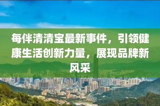 每伴清清宝最新事件，引领健康生活创新力量，展现品牌新风采