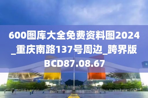 600图库大全免费资料图2024_重庆南路137号周边_跨界版BCD87.08.67