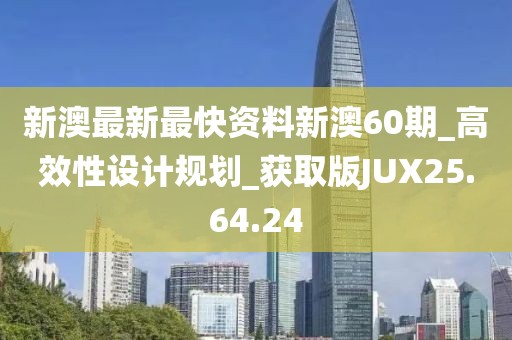 新澳最新最快资料新澳60期_高效性设计规划_获取版JUX25.64.24