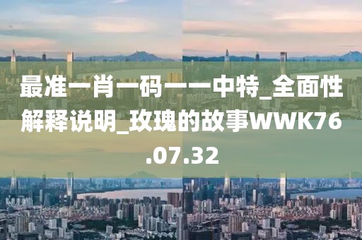 最准一肖一码一一中特_全面性解释说明_玫瑰的故事WWK76.07.32