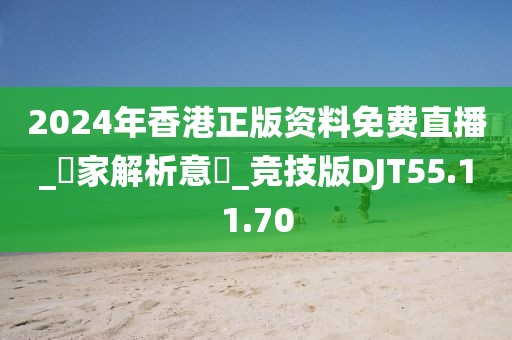 2024年香港正版资料免费直播_專家解析意見_竞技版DJT55.11.70