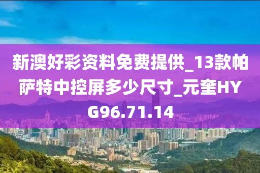 新澳好彩资料免费提供_13款帕萨特中控屏多少尺寸_元奎HYG96.71.14