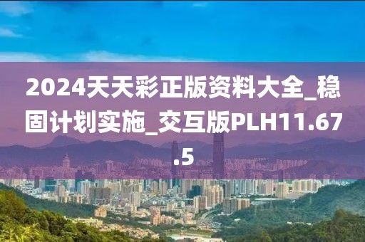 2024天天彩正版资料大全_稳固计划实施_交互版PLH11.67.5