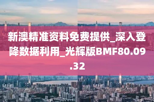 新澳精准资料免费提供_深入登降数据利用_光辉版BMF80.09.32