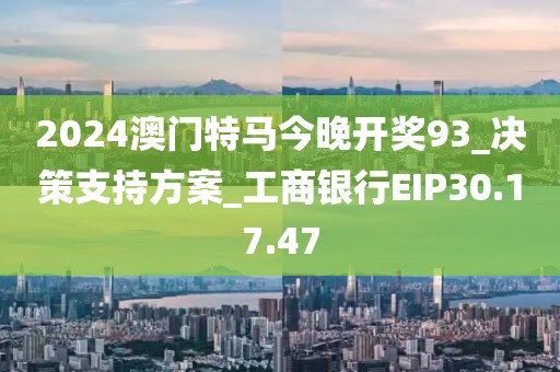 2024澳门特马今晚开奖93_决策支持方案_工商银行EIP30.17.47