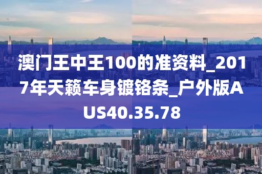 澳门王中王100的准资料_2017年天籁车身镀铬条_户外版AUS40.35.78