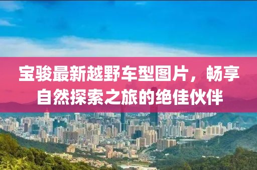 宝骏最新越野车型图片，畅享自然探索之旅的绝佳伙伴
