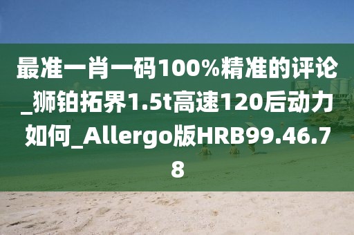 最准一肖一码100%精准的评论_狮铂拓界1.5t高速120后动力如何_Allergo版HRB99.46.78