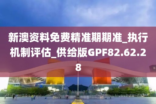 新澳资料免费精准期期准_执行机制评估_供给版GPF82.62.28
