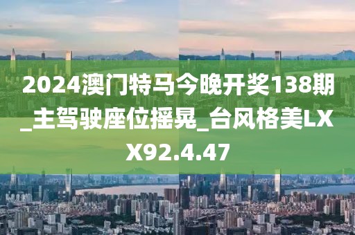 2024澳门特马今晚开奖138期_主驾驶座位摇晃_台风格美LXX92.4.47