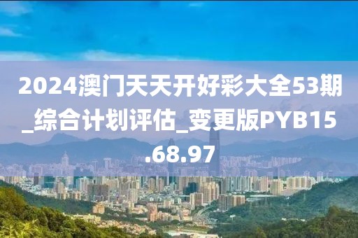 2024澳门天天开好彩大全53期_综合计划评估_变更版PYB15.68.97