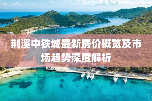 荆溪中铁城最新房价概览及市场趋势深度解析