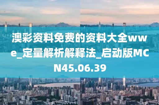澳彩资料免费的资料大全wwe_定量解析解释法_启动版MCN45.06.39