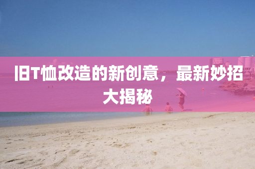 旧T恤改造的新创意，最新妙招大揭秘