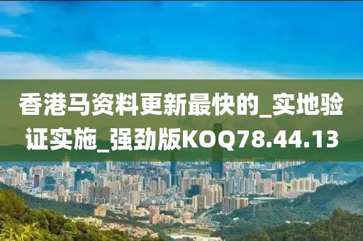 香港马资料更新最快的_实地验证实施_强劲版KOQ78.44.13