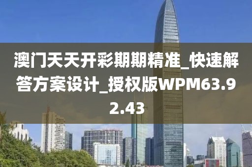 澳门天天开彩期期精准_快速解答方案设计_授权版WPM63.92.43