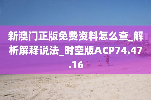 新澳门正版免费资料怎么查_解析解释说法_时空版ACP74.47.16