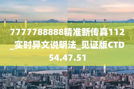 7777788888精准新传真112_实时异文说明法_见证版CTD54.47.51