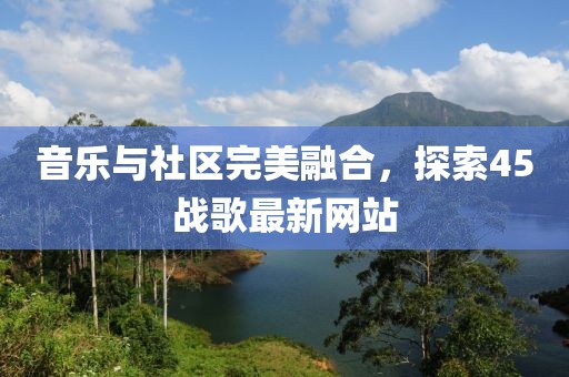 音乐与社区完美融合，探索45战歌最新网站