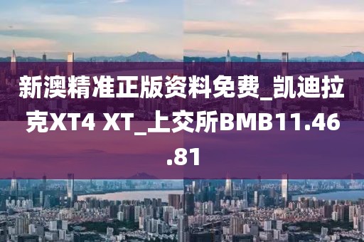 新澳精准正版资料免费_凯迪拉克XT4 XT_上交所BMB11.46.81