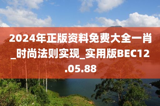 2024年正版资料免费大全一肖_时尚法则实现_实用版BEC12.05.88
